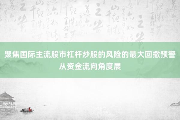 聚焦国际主流股市杠杆炒股的风险的最大回撤预警从资金流向角度展