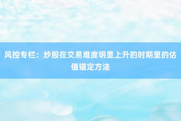 风控专栏：炒股在交易难度明显上升的时期里的估值锚定方法