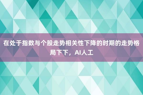 在处于指数与个股走势相关性下降的时期的走势格局下下，AI人工