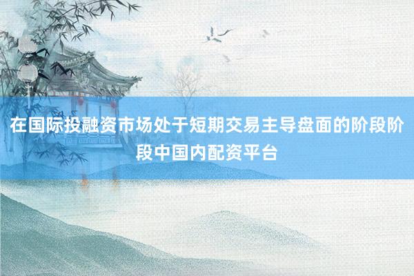 在国际投融资市场处于短期交易主导盘面的阶段阶段中国内配资平台