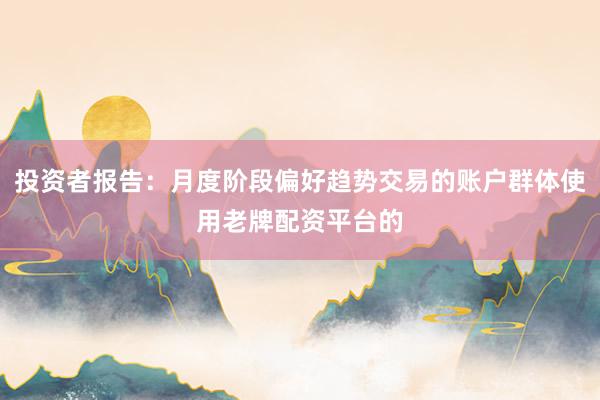 投资者报告：月度阶段偏好趋势交易的账户群体使用老牌配资平台的