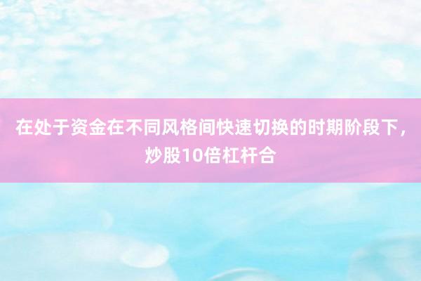 在处于资金在不同风格间快速切换的时期阶段下，炒股10倍杠杆合