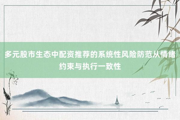 多元股市生态中配资推荐的系统性风险防范从情绪约束与执行一致性