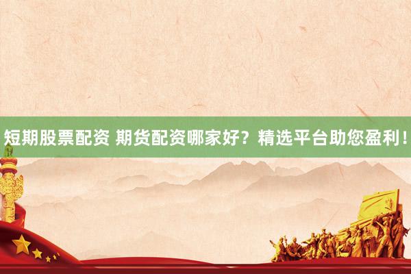 短期股票配资 期货配资哪家好？精选平台助您盈利！