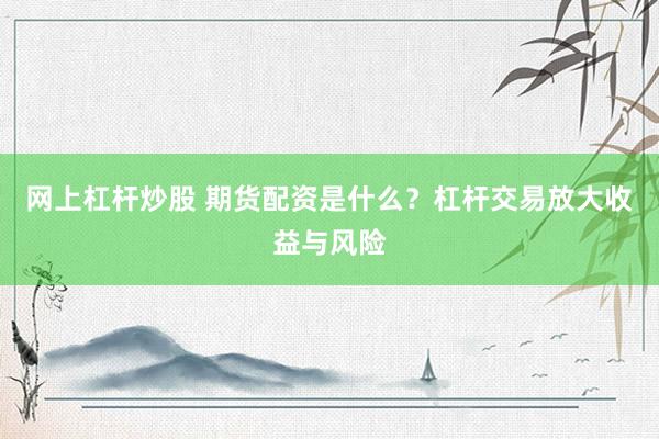 网上杠杆炒股 期货配资是什么？杠杆交易放大收益与风险