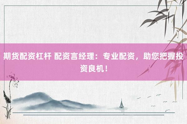 期货配资杠杆 配资言经理：专业配资，助您把握投资良机！