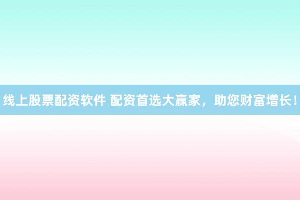 线上股票配资软件 配资首选大赢家，助您财富增长！