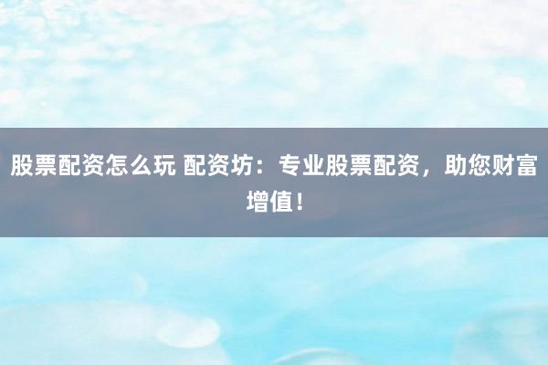 股票配资怎么玩 配资坊：专业股票配资，助您财富增值！