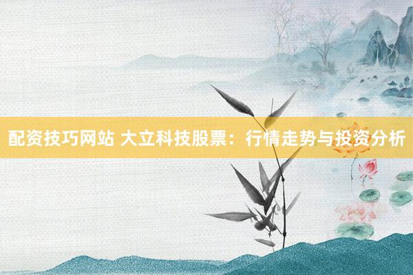 配资技巧网站 大立科技股票：行情走势与投资分析
