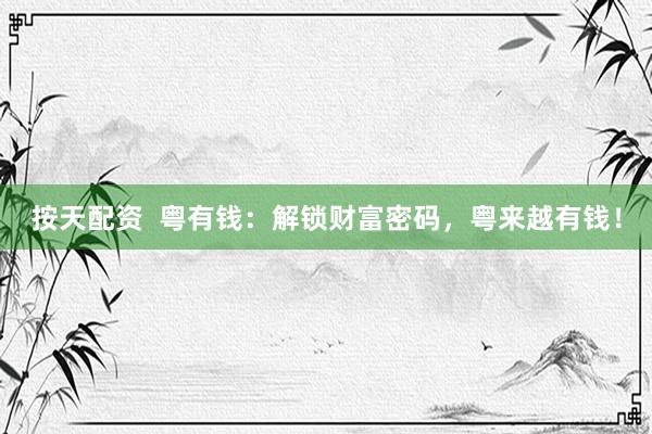 按天配资  粤有钱：解锁财富密码，粤来越有钱！
