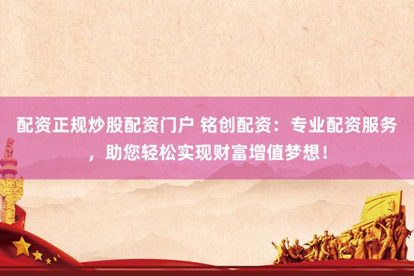 配资正规炒股配资门户 铭创配资：专业配资服务，助您轻松实现财富增值梦想！