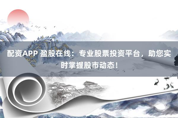 配资APP 盈股在线：专业股票投资平台，助您实时掌握股市动态！