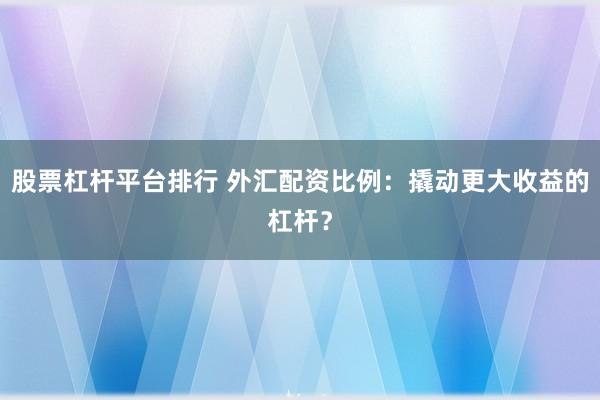 股票杠杆平台排行 外汇配资比例：撬动更大收益的杠杆？