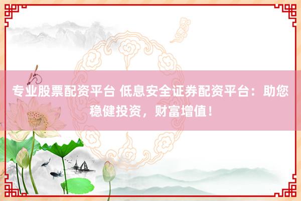 专业股票配资平台 低息安全证券配资平台：助您稳健投资，财富增值！