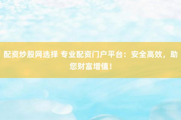 配资炒股网选择 专业配资门户平台：安全高效，助您财富增值！