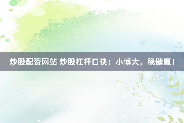 炒股配资网站 炒股杠杆口诀：小博大，稳健赢！