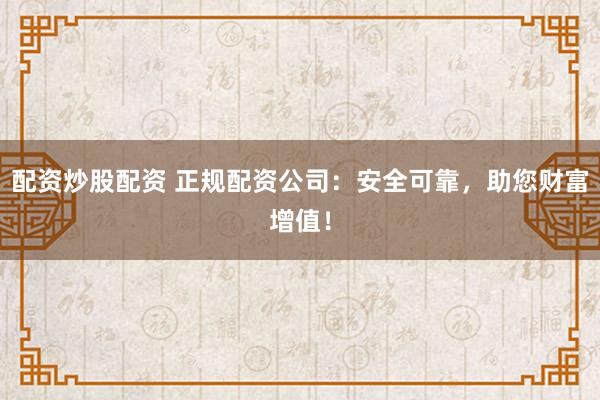 配资炒股配资 正规配资公司：安全可靠，助您财富增值！