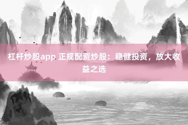 杠杆炒股app 正规配资炒股：稳健投资，放大收益之选