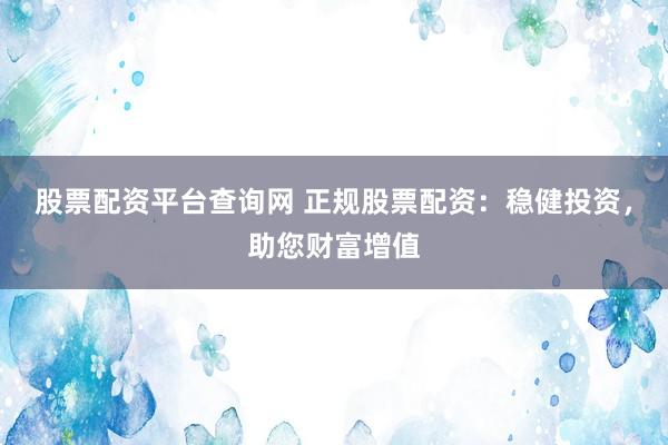 股票配资平台查询网 正规股票配资：稳健投资，助您财富增值