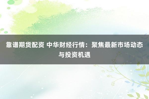 靠谱期货配资 中华财经行情：聚焦最新市场动态与投资机遇