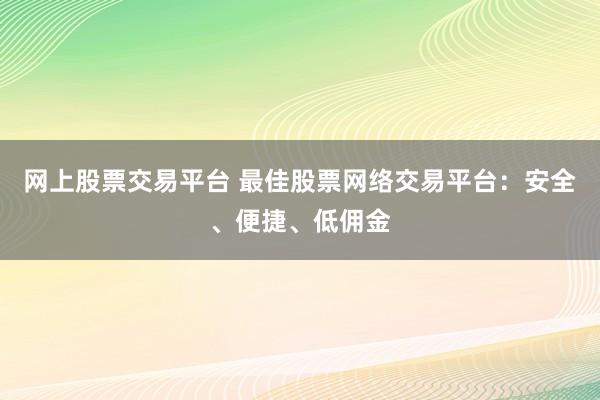 网上股票交易平台 最佳股票网络交易平台：安全、便捷、低佣金