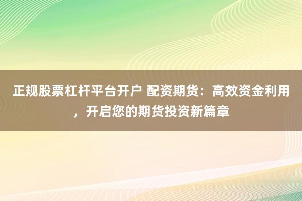正规股票杠杆平台开户 配资期货：高效资金利用，开启您的期货投资新篇章