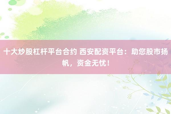 十大炒股杠杆平台合约 西安配资平台：助您股市扬帆，资金无忧！