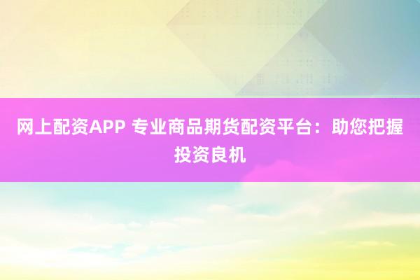 网上配资APP 专业商品期货配资平台：助您把握投资良机
