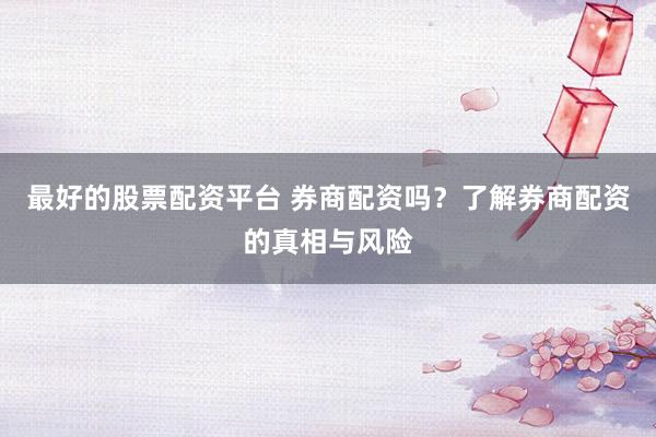 最好的股票配资平台 券商配资吗？了解券商配资的真相与风险