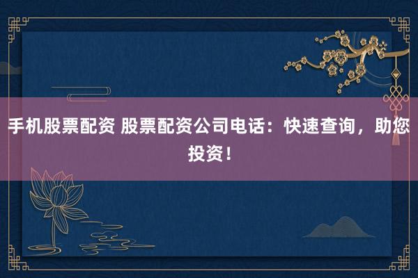 手机股票配资 股票配资公司电话：快速查询，助您投资！