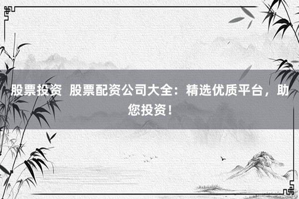 股票投资  股票配资公司大全：精选优质平台，助您投资！