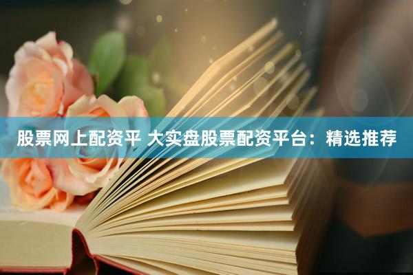 股票网上配资平 大实盘股票配资平台：精选推荐