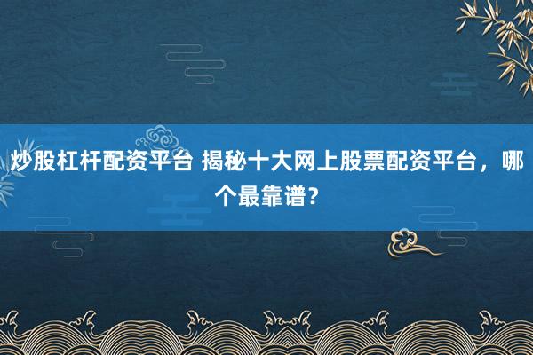 炒股杠杆配资平台 揭秘十大网上股票配资平台，哪个最靠谱？