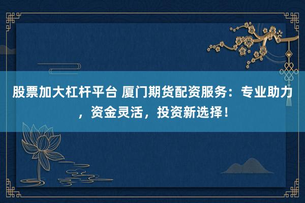股票加大杠杆平台 厦门期货配资服务：专业助力，资金灵活，投资新选择！