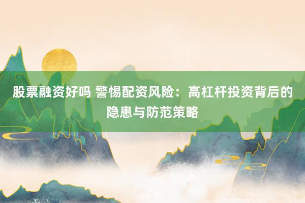 股票融资好吗 警惕配资风险：高杠杆投资背后的隐患与防范策略