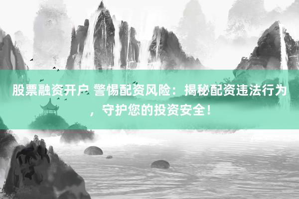 股票融资开户 警惕配资风险：揭秘配资违法行为，守护您的投资安全！