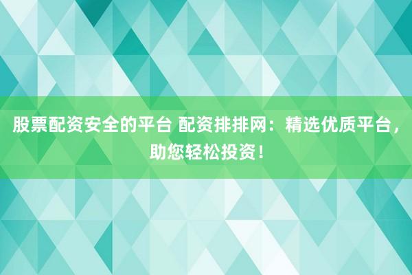 股票配资安全的平台 配资排排网：精选优质平台，助您轻松投资！