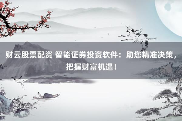 财云股票配资 智能证券投资软件：助您精准决策，把握财富机遇！