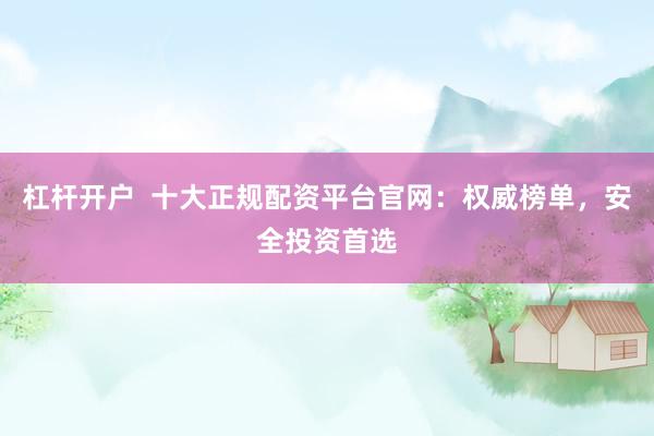 杠杆开户  十大正规配资平台官网：权威榜单，安全投资首选