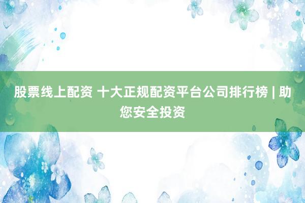 股票线上配资 十大正规配资平台公司排行榜 | 助您安全投资