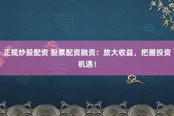 正规炒股配资 股票配资融资：放大收益，把握投资机遇！