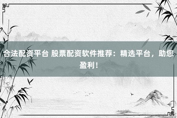 合法配资平台 股票配资软件推荐：精选平台，助您盈利！