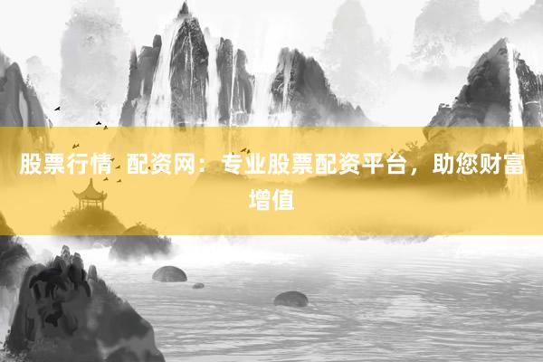 股票行情  配资网：专业股票配资平台，助您财富增值
