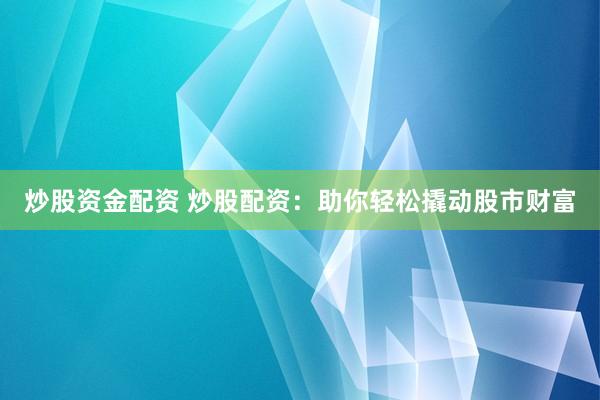 炒股资金配资 炒股配资：助你轻松撬动股市财富