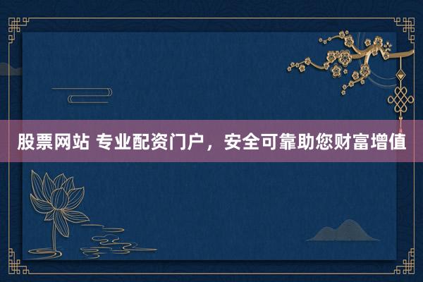 股票网站 专业配资门户，安全可靠助您财富增值