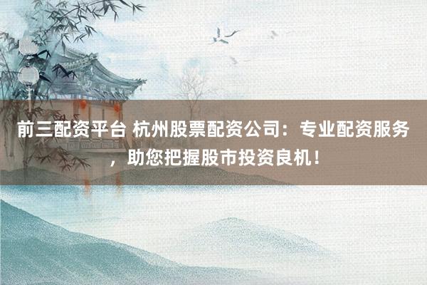 前三配资平台 杭州股票配资公司：专业配资服务，助您把握股市投资良机！