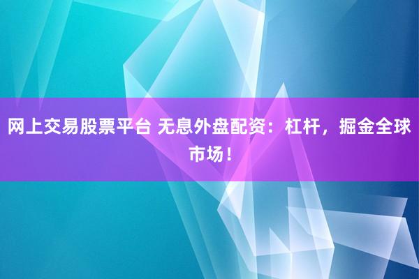 网上交易股票平台 无息外盘配资：杠杆，掘金全球市场！