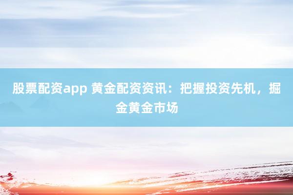 股票配资app 黄金配资资讯：把握投资先机，掘金黄金市场