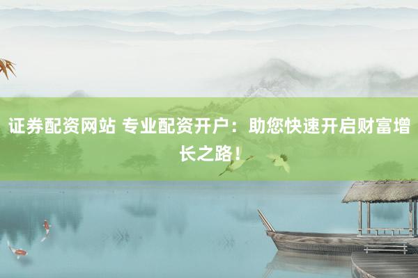 证券配资网站 专业配资开户：助您快速开启财富增长之路！