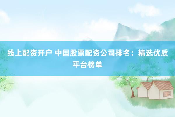 线上配资开户 中国股票配资公司排名：精选优质平台榜单